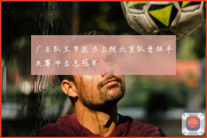 广东队末节发力击败北京队晋级半决赛冲击总冠军