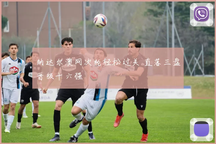 纳达尔澳网次轮轻松过关 直落三盘晋级十六强