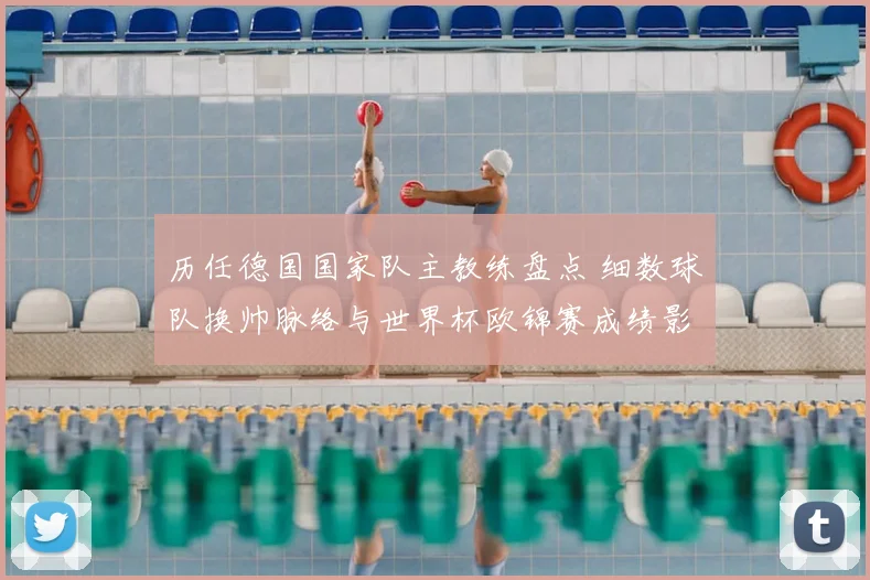 历任德国国家队主教练盘点 细数球队换帅脉络与世界杯欧锦赛成绩影响