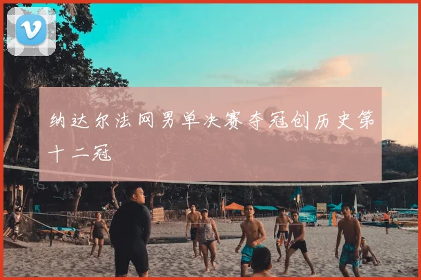 纳达尔法网男单决赛夺冠创历史第十二冠