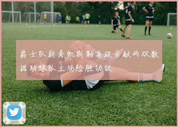 爵士队新秀凯斯勒高效贡献两双数据助球队主场险胜劲敌