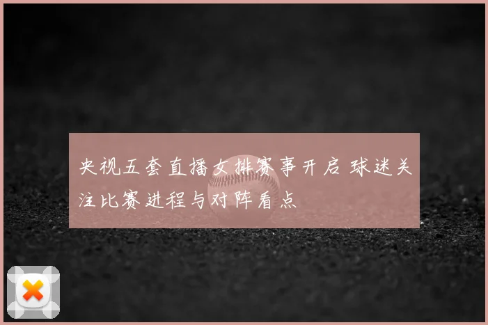 央视五套直播女排赛事开启 球迷关注比赛进程与对阵看点