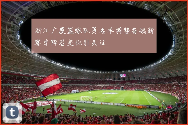 浙江广厦篮球队员名单调整备战新赛季阵容变化引关注