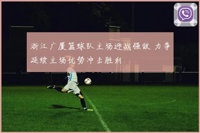 浙江广厦篮球队主场迎战强敌 力争延续主场优势冲击胜利