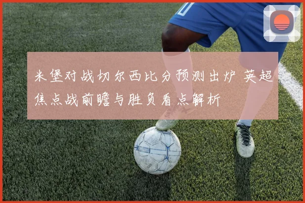 米堡对战切尔西比分预测出炉 英超焦点战前瞻与胜负看点解析