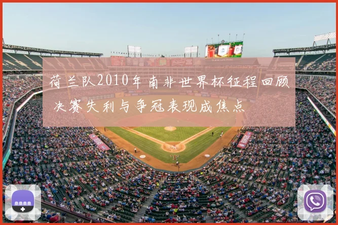 荷兰队2010年南非世界杯征程回顾 决赛失利与争冠表现成焦点