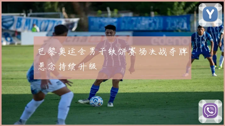 巴黎奥运会男子铁饼赛场决战夺牌悬念持续升级
