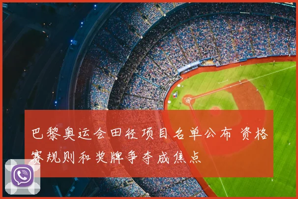 巴黎奥运会田径项目名单公布 资格赛规则和奖牌争夺成焦点