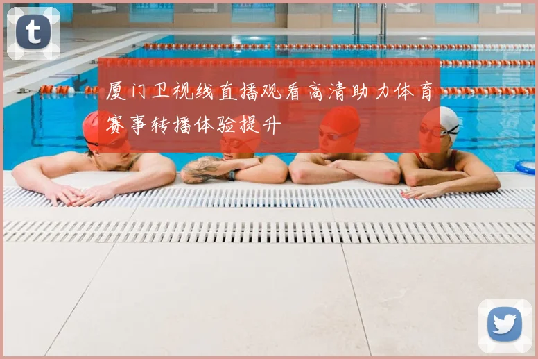 厦门卫视线直播观看高清助力体育赛事转播体验提升