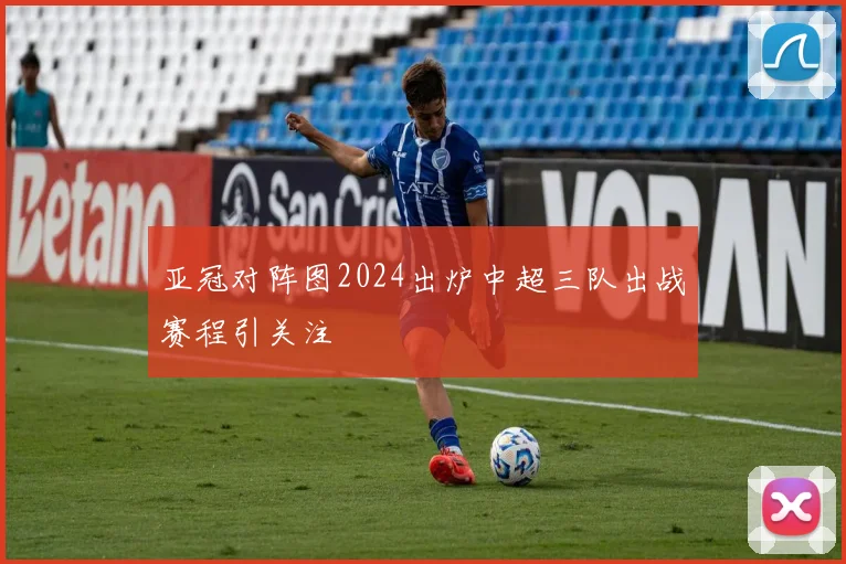 亚冠对阵图2024出炉中超三队出战赛程引关注