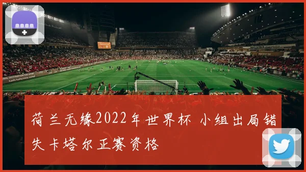 荷兰无缘2022年世界杯 小组出局错失卡塔尔正赛资格