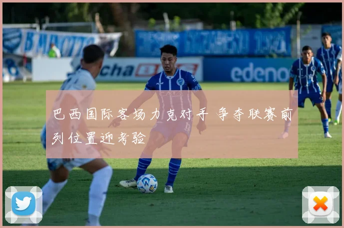 巴西国际客场力克对手 争夺联赛前列位置迎考验
