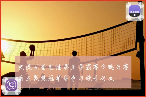 央视五套直播拳王争霸赛今晚开赛看点聚焦冠军争夺与强手对决