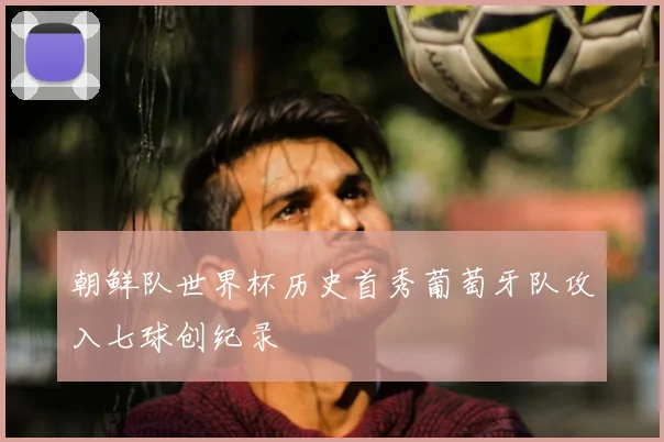 朝鲜队世界杯历史首秀葡萄牙队攻入七球创纪录