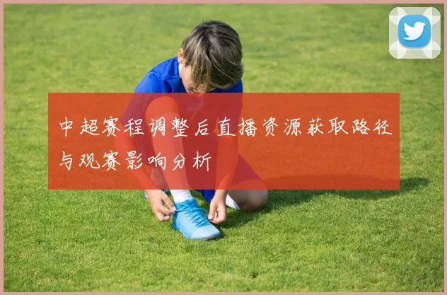 中超赛程调整后直播资源获取路径与观赛影响分析