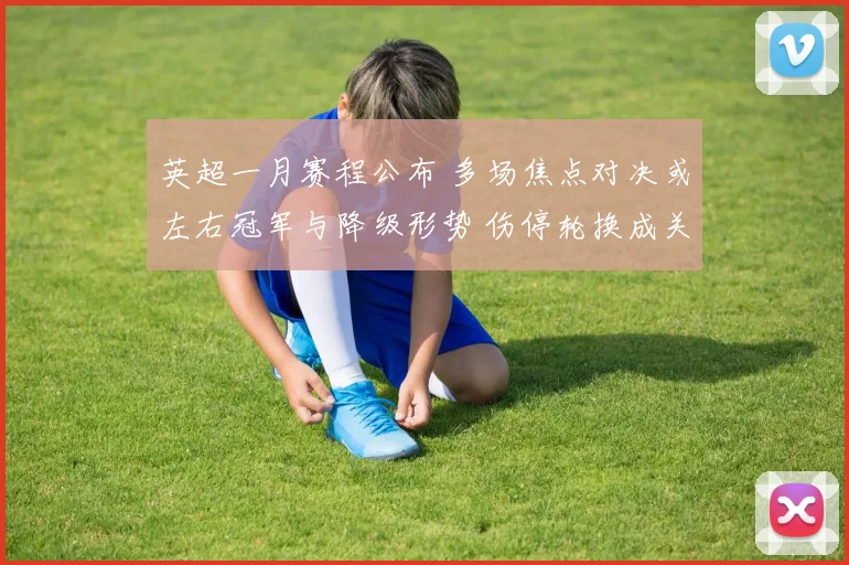 英超一月赛程公布 多场焦点对决或左右冠军与降级形势 伤停轮换成关键
