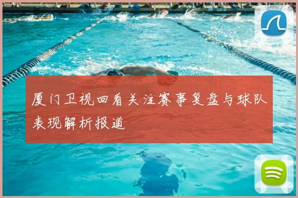 厦门卫视回看关注赛事复盘与球队表现解析报道
