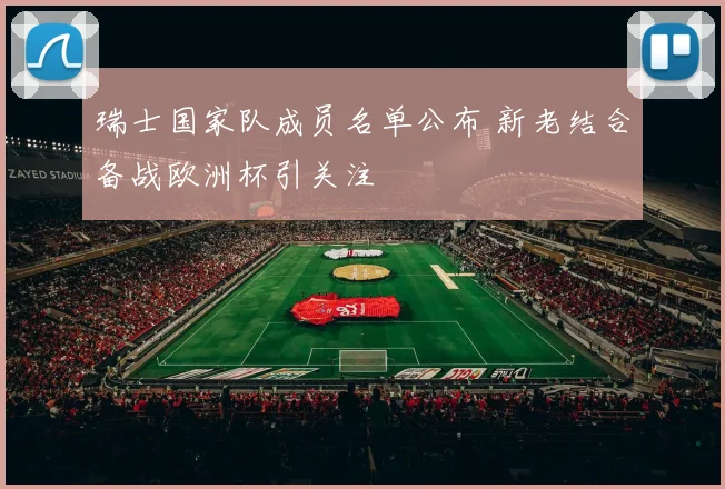 瑞士国家队成员名单公布 新老结合备战欧洲杯引关注