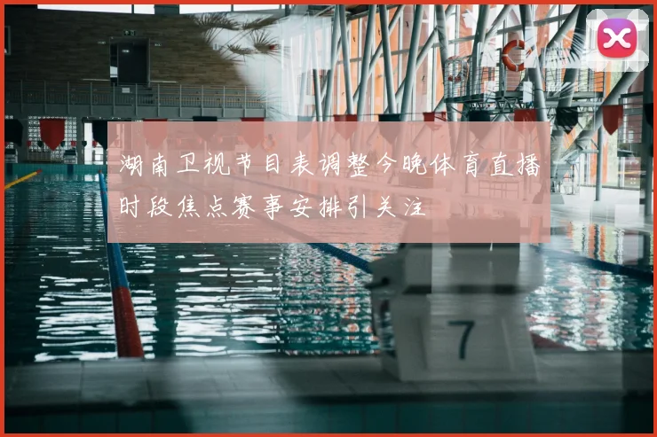 湖南卫视节目表调整今晚体育直播时段焦点赛事安排引关注