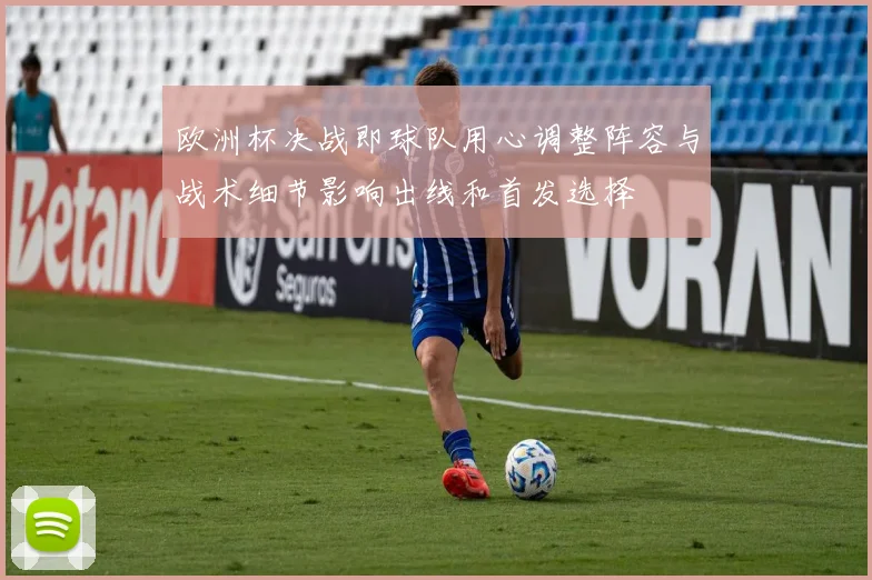 欧洲杯决战即球队用心调整阵容与战术细节影响出线和首发选择