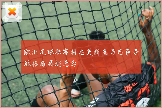 欧洲足球联赛排名更新皇马巴萨争冠格局再起悬念