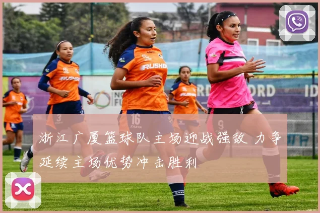 浙江广厦篮球队主场迎战强敌 力争延续主场优势冲击胜利