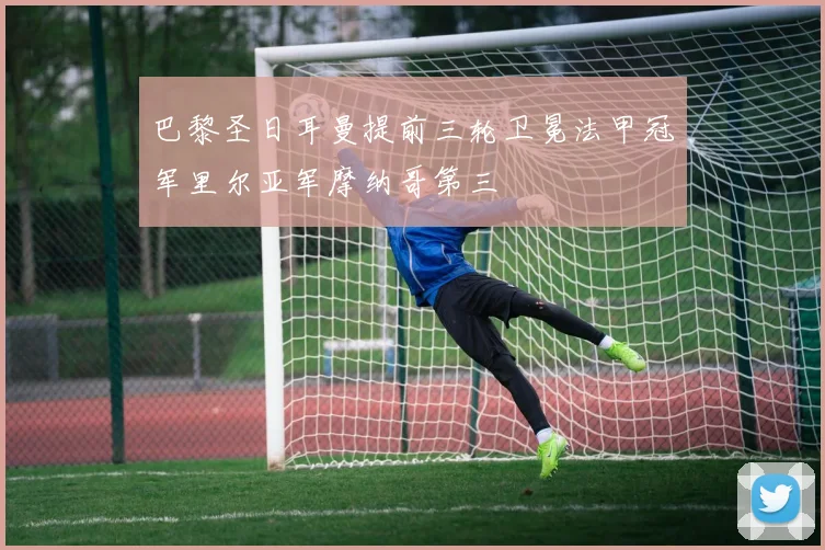 巴黎圣日耳曼提前三轮卫冕法甲冠军里尔亚军摩纳哥第三