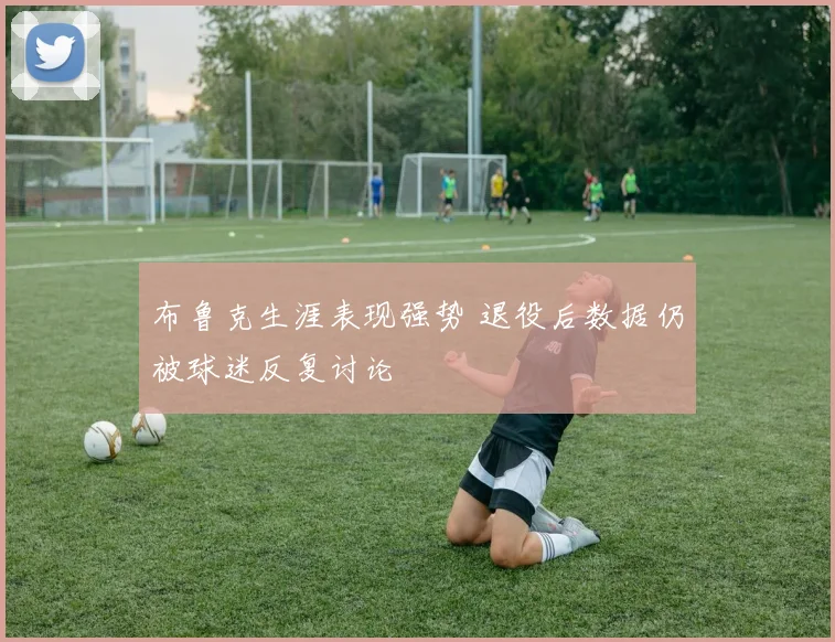 布鲁克生涯表现强势 退役后数据仍被球迷反复讨论