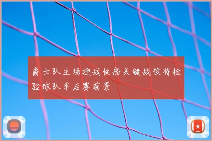 爵士队主场迎战快船关键战役将检验球队季后赛前景
