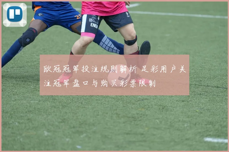 欧冠冠军投注规则解析 足彩用户关注冠军盘口与购买彩票限制