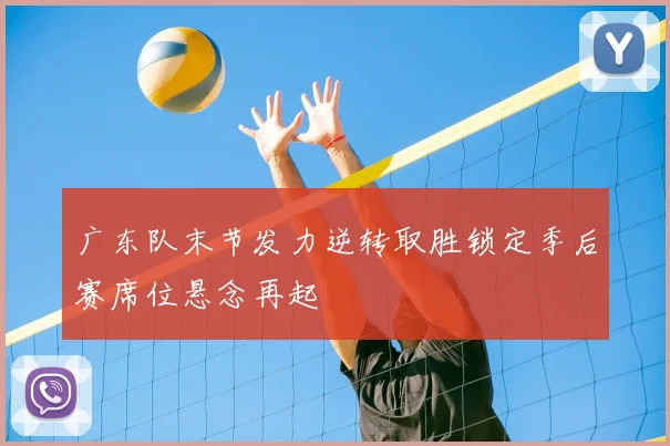 广东队末节发力逆转取胜锁定季后赛席位悬念再起