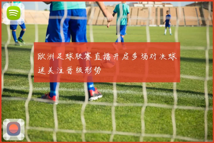 欧洲足球联赛直播开启多场对决球迷关注晋级形势