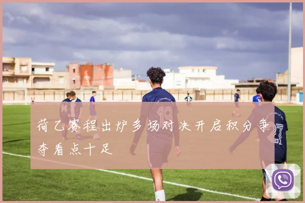 荷乙赛程出炉多场对决开启积分争夺看点十足