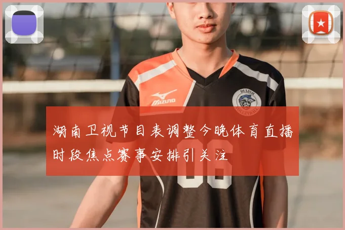 湖南卫视节目表调整今晚体育直播时段焦点赛事安排引关注