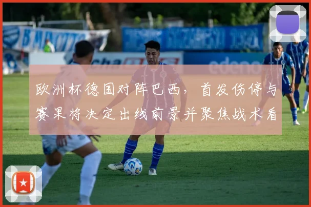 欧洲杯德国对阵巴西，首发伤停与赛果将决定出线前景并聚焦战术看点