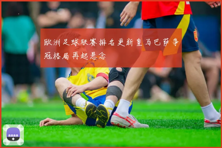 欧洲足球联赛排名更新皇马巴萨争冠格局再起悬念