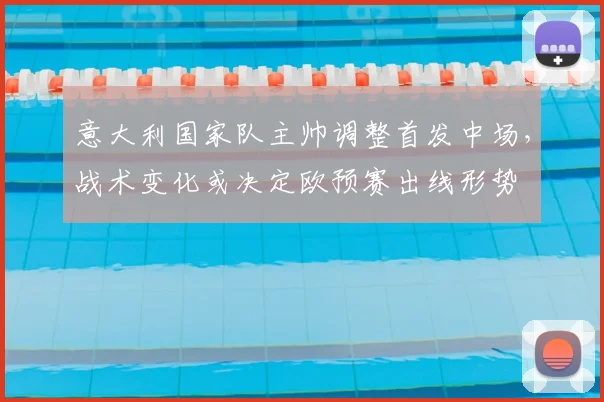 意大利国家队主帅调整首发中场，战术变化或决定欧预赛出线形势
