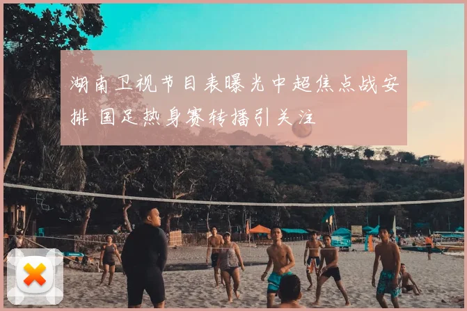 湖南卫视节目表曝光中超焦点战安排 国足热身赛转播引关注