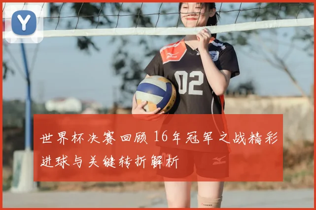 世界杯决赛回顾 16年冠军之战精彩进球与关键转折解析