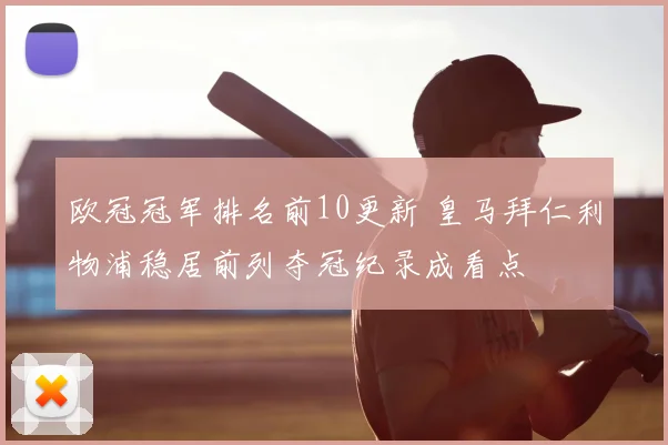 欧冠冠军排名前10更新 皇马拜仁利物浦稳居前列夺冠纪录成看点