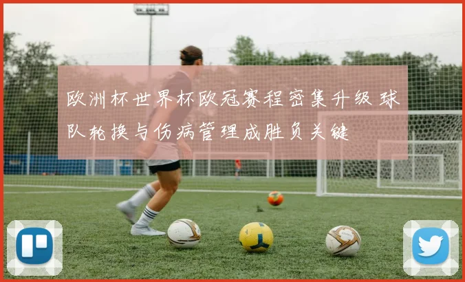 欧洲杯世界杯欧冠赛程密集升级 球队轮换与伤病管理成胜负关键
