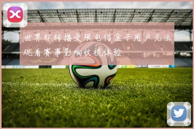 世界杯转播受限电信盒子用户无法观看赛事影响收视体验