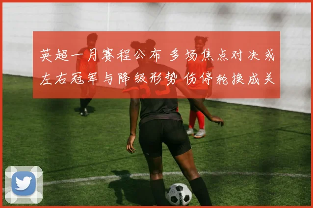 英超一月赛程公布 多场焦点对决或左右冠军与降级形势 伤停轮换成关键