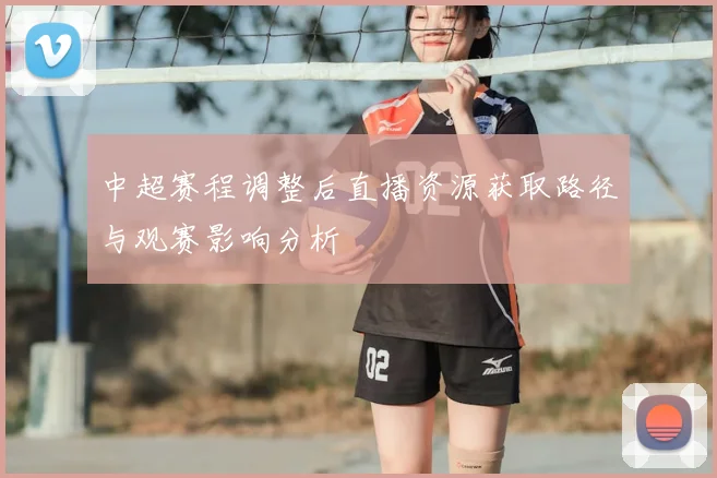 中超赛程调整后直播资源获取路径与观赛影响分析