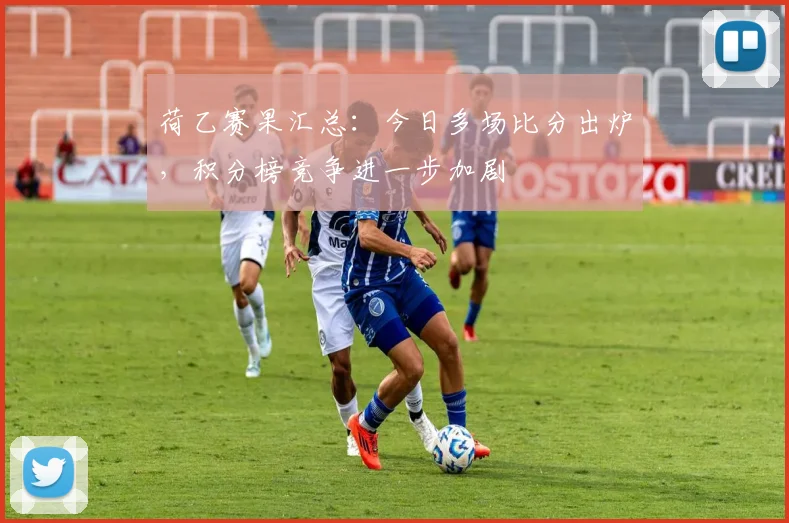 荷乙赛果汇总：今日多场比分出炉，积分榜竞争进一步加剧