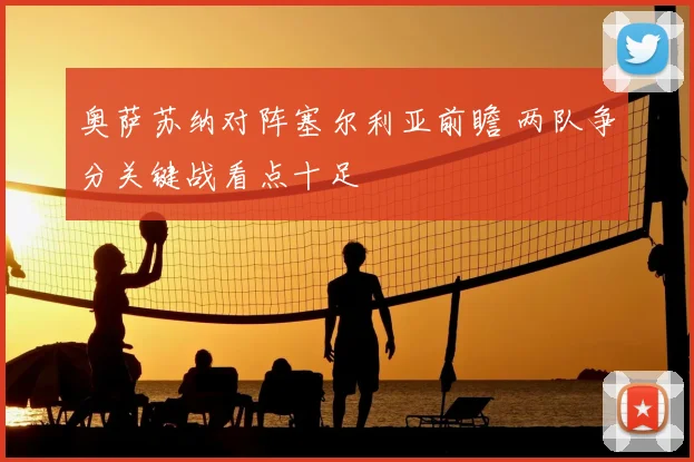 奥萨苏纳对阵塞尔利亚前瞻 两队争分关键战看点十足