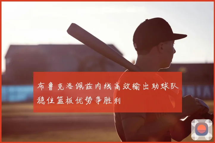 布鲁克洛佩兹内线高效输出助球队稳住篮板优势争胜利