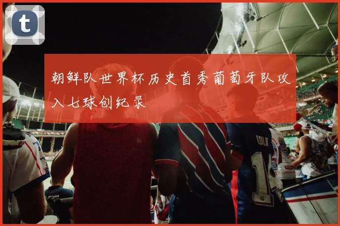 朝鲜队世界杯历史首秀葡萄牙队攻入七球创纪录