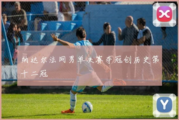 纳达尔法网男单决赛夺冠创历史第十二冠