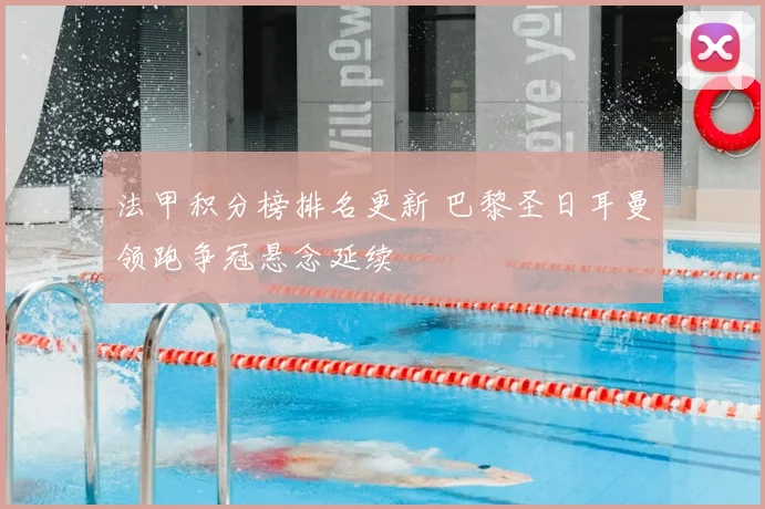法甲积分榜排名更新 巴黎圣日耳曼领跑争冠悬念延续